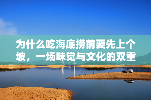 为什么吃海底捞前要先上个坡，一场味觉与文化的双重探索