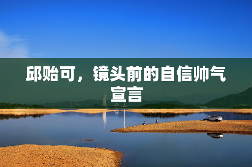 邱贻可，镜头前的自信帅气宣言