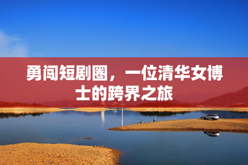 勇闯短剧圈，一位清华女博士的跨界之旅
