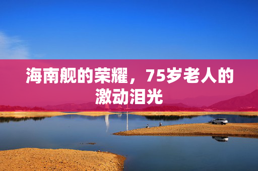 海南舰的荣耀，75岁老人的激动泪光