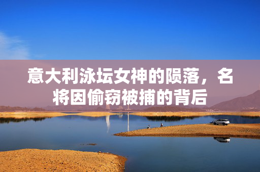 意大利泳坛女神的陨落，名将因偷窃被捕的背后