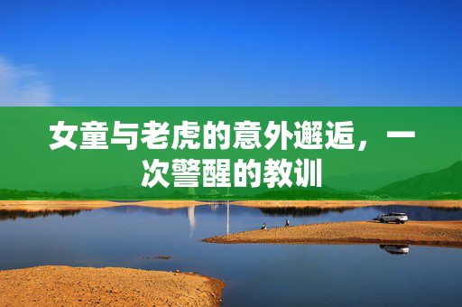 女童与老虎的意外邂逅，一次警醒的教训