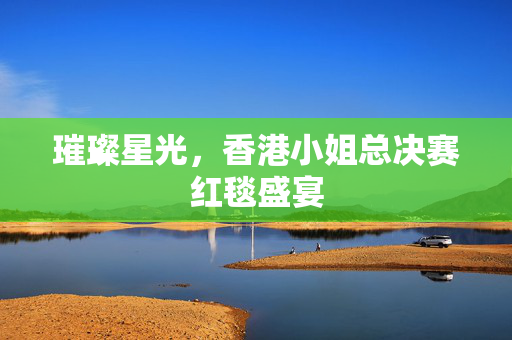 璀璨星光，香港小姐总决赛红毯盛宴