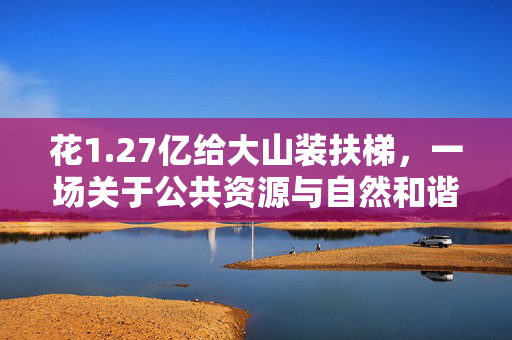 花1.27亿给大山装扶梯，一场关于公共资源与自然和谐共存的伦理探讨