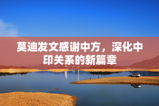 莫迪发文感谢中方，深化中印关系的新篇章