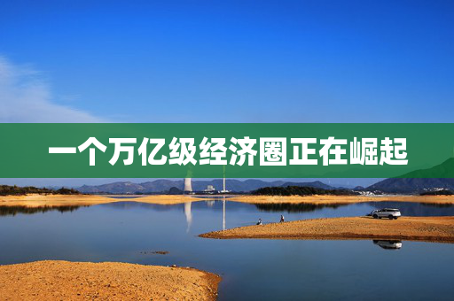 一个万亿级经济圈正在崛起