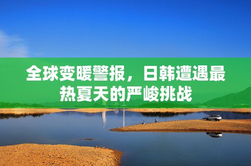 全球变暖警报，日韩遭遇最热夏天的严峻挑战