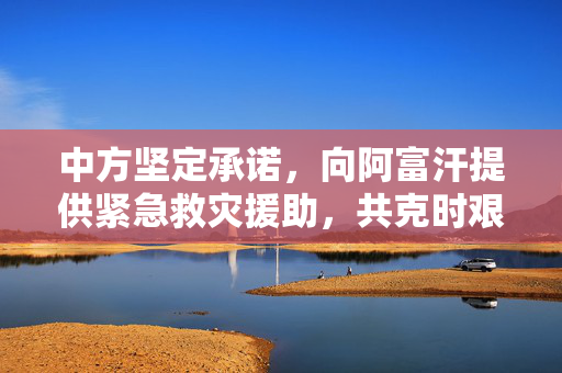中方坚定承诺，向阿富汗提供紧急救灾援助，共克时艰