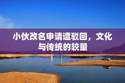 小伙改名申请遭驳回，文化与传统的较量