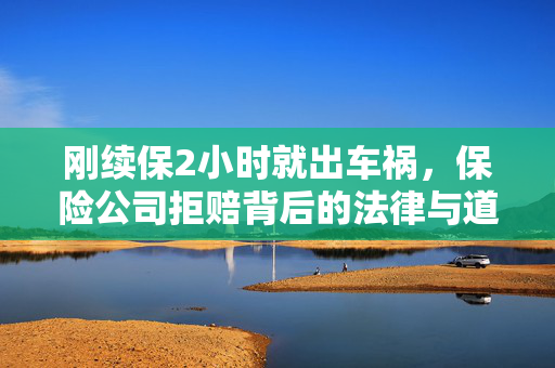 刚续保2小时就出车祸，保险公司拒赔背后的法律与道德考量