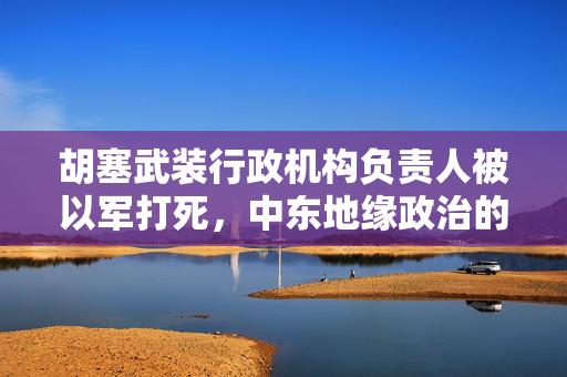 胡塞武装行政机构负责人被以军打死，中东地缘政治的又一转折点