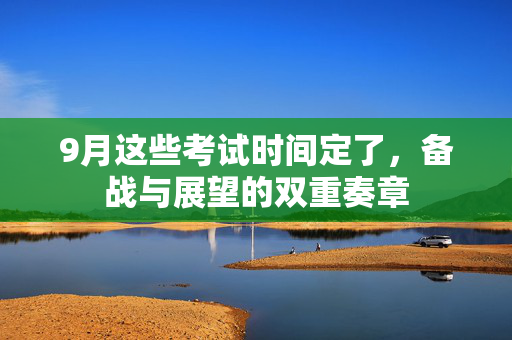9月这些考试时间定了，备战与展望的双重奏章