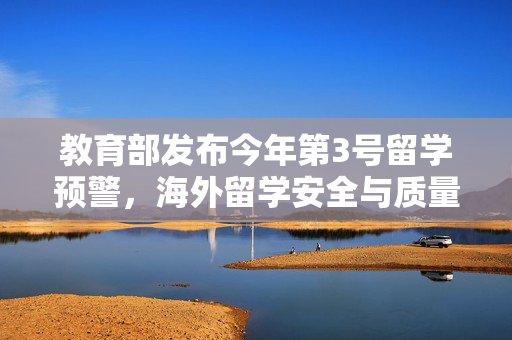 教育部发布今年第3号留学预警，海外留学安全与质量并重的新思考