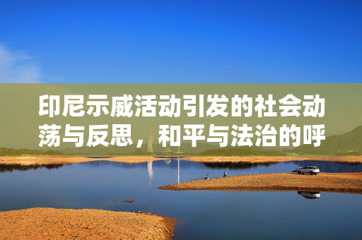 印尼示威活动引发的社会动荡与反思，和平与法治的呼唤