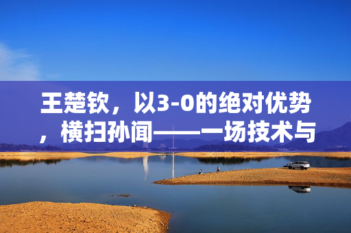 王楚钦，以3-0的绝对优势，横扫孙闻——一场技术与心理的双重胜利