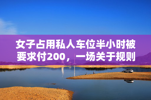 女子占用私人车位半小时被要求付200，一场关于规则与理解的微妙较量