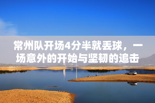 常州队开场4分半就丢球，一场意外的开始与坚韧的追击