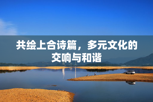 共绘上合诗篇，多元文化的交响与和谐