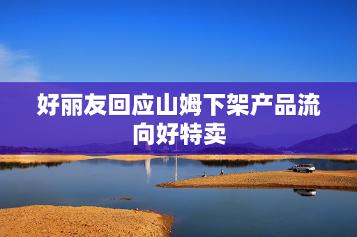 好丽友回应山姆下架产品流向好特卖