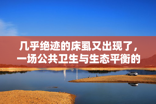 几乎绝迹的床虱又出现了，一场公共卫生与生态平衡的警钟