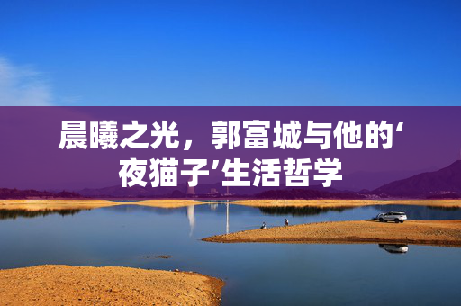 晨曦之光，郭富城与他的‘夜猫子’生活哲学