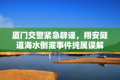 厦门交警紧急辟谣，翔安隧道海水倒灌事件纯属误解