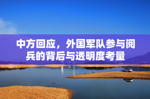 中方回应，外国军队参与阅兵的背后与透明度考量