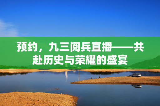 预约，九三阅兵直播——共赴历史与荣耀的盛宴