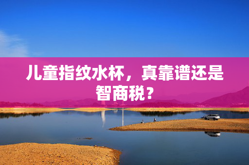 儿童指纹水杯，真靠谱还是智商税？