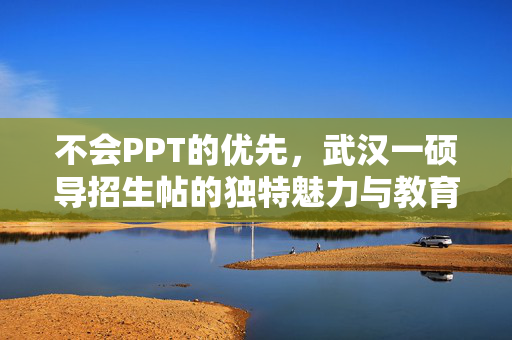 不会PPT的优先，武汉一硕导招生帖的独特魅力与教育反思