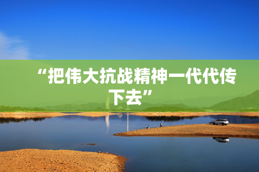 “把伟大抗战精神一代代传下去”