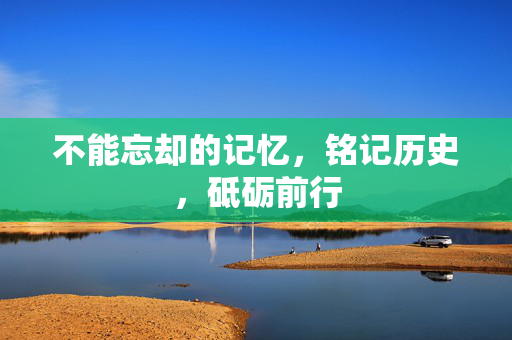 不能忘却的记忆，铭记历史，砥砺前行