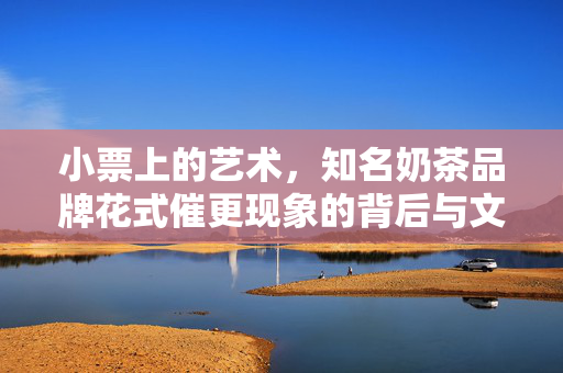 小票上的艺术，知名奶茶品牌花式催更现象的背后与文化解读