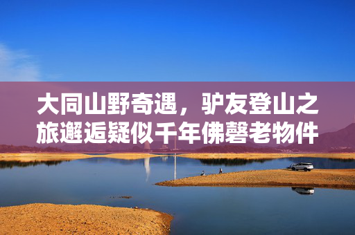大同山野奇遇，驴友登山之旅邂逅疑似千年佛磬老物件