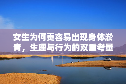 女生为何更容易出现身体淤青，生理与行为的双重考量