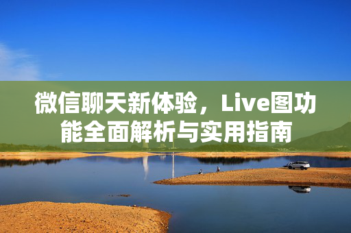 微信聊天新体验，Live图功能全面解析与实用指南