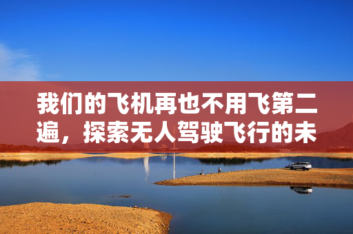 我们的飞机再也不用飞第二遍，探索无人驾驶飞行的未来