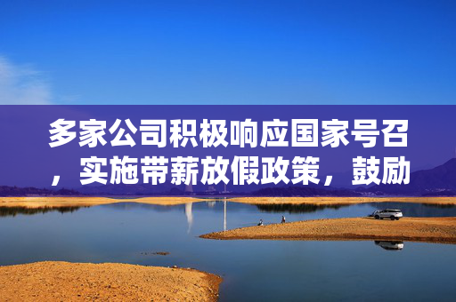多家公司积极响应国家号召，实施带薪放假政策，鼓励员工观看阅兵盛况
