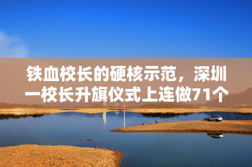 铁血校长的硬核示范，深圳一校长升旗仪式上连做71个俯卧撑——以行动诠释教育者的担当与活力