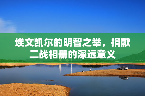 埃文凯尔的明智之举，捐献二战相册的深远意义