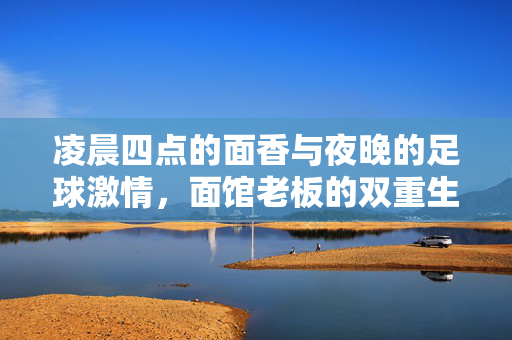 凌晨四点的面香与夜晚的足球激情，面馆老板的双重生活