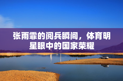 张雨霏的阅兵瞬间，体育明星眼中的国家荣耀