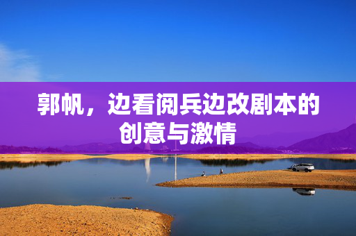 郭帆，边看阅兵边改剧本的创意与激情