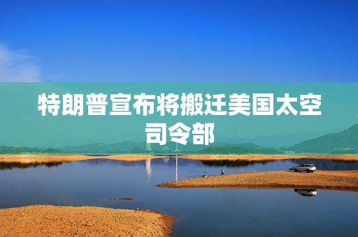 特朗普宣布将搬迁美国太空司令部