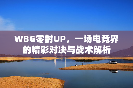 WBG零封UP，一场电竞界的精彩对决与战术解析