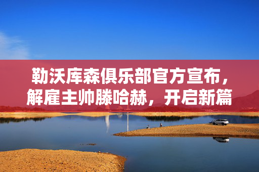 勒沃库森俱乐部官方宣布，解雇主帅滕哈赫，开启新篇章的序幕