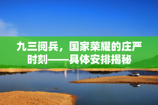九三阅兵，国家荣耀的庄严时刻——具体安排揭秘