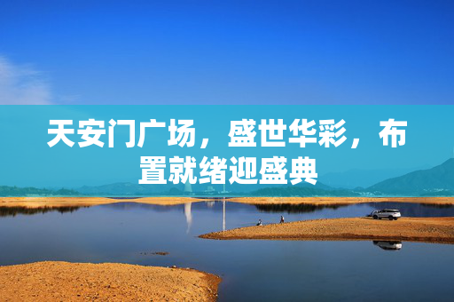天安门广场，盛世华彩，布置就绪迎盛典