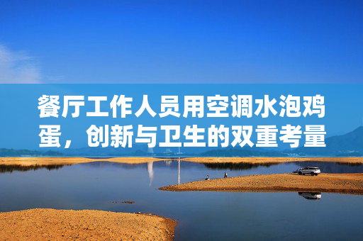 餐厅工作人员用空调水泡鸡蛋，创新与卫生的双重考量