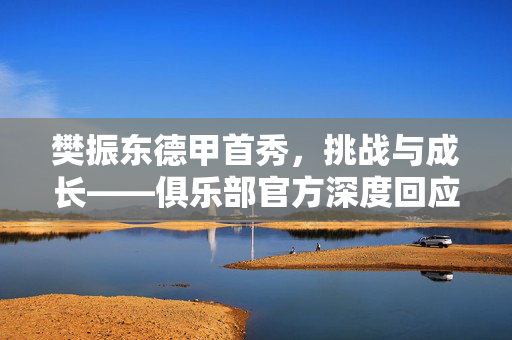 樊振东德甲首秀，挑战与成长——俱乐部官方深度回应失利风波